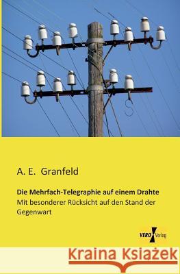 Die Mehrfach-Telegraphie auf einem Drahte: Mit besonderer Rücksicht auf den Stand der Gegenwart A E Granfeld 9783956108358 Vero Verlag