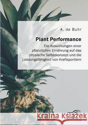 Plant Performance. Die Auswirkungen einer pflanzlichen Ernährung auf das physische Selbstkonzept und die Leistungsfähigkeit von Kraftsportlern A de Buhr 9783961468058 Diplomica Verlag