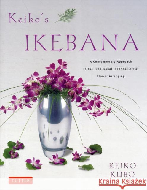 Keiko's Ikebana: A Contemporary Approach to the Traditional Japanese Art of Flower Arranging Kubo, Keiko 9784805312322 Tuttle Publishing