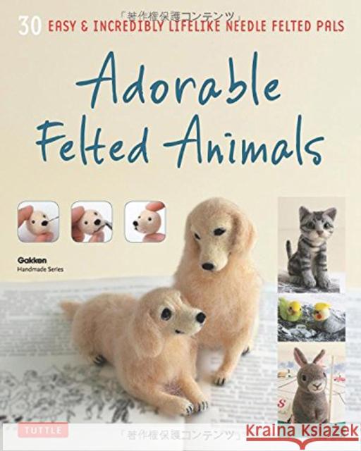 Adorable Felted Animals: 30 Easy & Incredibly Lifelike Needle Felted Pals Gakken Handmad 9784805313589 Tuttle Publishing