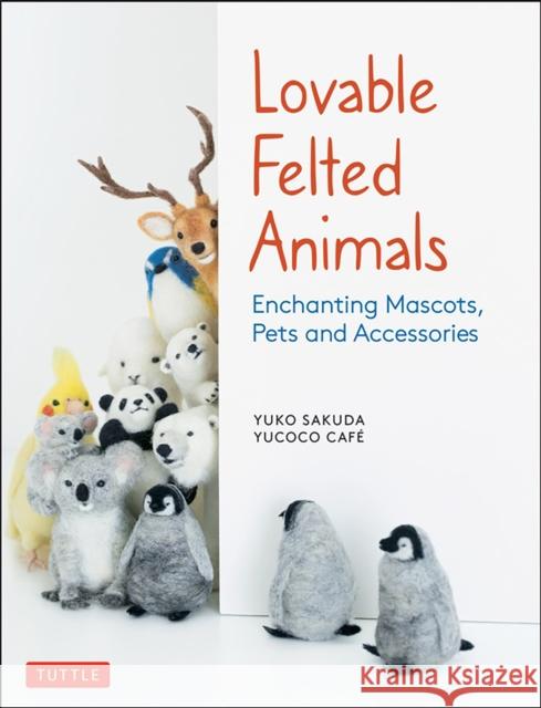 Lovable Felted Animals: Enchanting Mascots, Pets and Accessories Yucoco Cafe 9784805315590 Tuttle Publishing