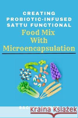 Creating Probiotic-infused Sattu Functional Food Mix With Microencapsulation Sachin Kumar   9785377909675 Independent Author