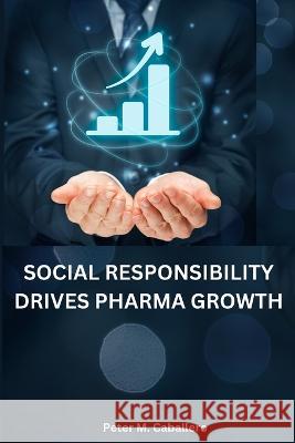 Social responsibility drives pharma growth Peter M Caballero   9785963468081 Peter M. Caballero