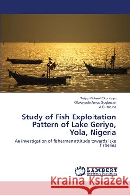 Study of Fish Exploitation Pattern of Lake Geriyo, Yola, Nigeria Taiye Michael Ekundayo, Olukayode Amos Sogbesan, A B Haruna 9786202565066 LAP Lambert Academic Publishing