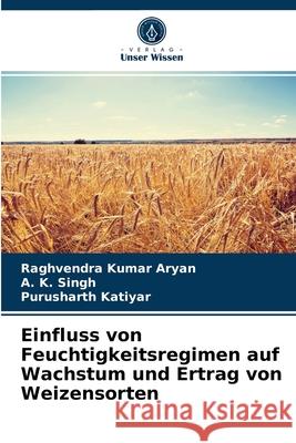 Einfluss von Feuchtigkeitsregimen auf Wachstum und Ertrag von Weizensorten Raghvendra Kumar Aryan, A K Singh, Purusharth Katiyar 9786203671346 Verlag Unser Wissen