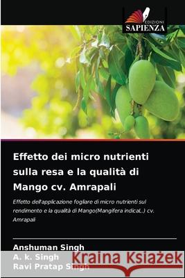 Effetto dei micro nutrienti sulla resa e la qualità di Mango cv. Amrapali Anshuman Singh, A K Singh, Ravi Pratap Singh 9786204030791 Edizioni Sapienza