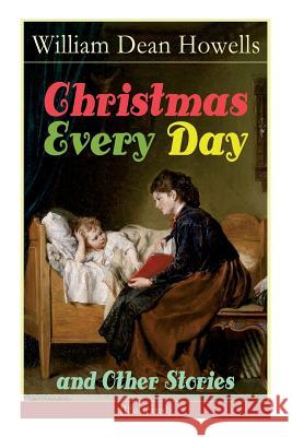 Christmas Every Day and Other Stories (Illustrated): Humorous Children's Stories for the Holiday Season William Dean Howells 9788026891833 e-artnow