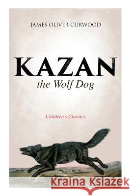 Kazan, the Wolf Dog (Children's Classics) James Oliver Curwood 9788027332960 e-artnow
