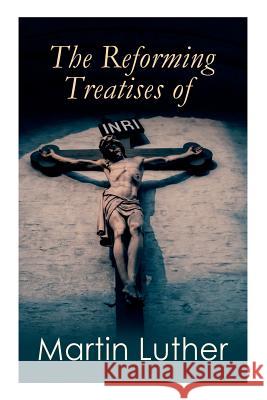 The Reforming Treatises of Martin Luther: The Most Influential & Revolutionary Works: Address to the Christian Nobility, Prelude on the Babylonian Captivity of the Church, Christian Liberty Martin Luther, C A Buchheim, A T W Steinhaeuser 9788027333226 e-artnow