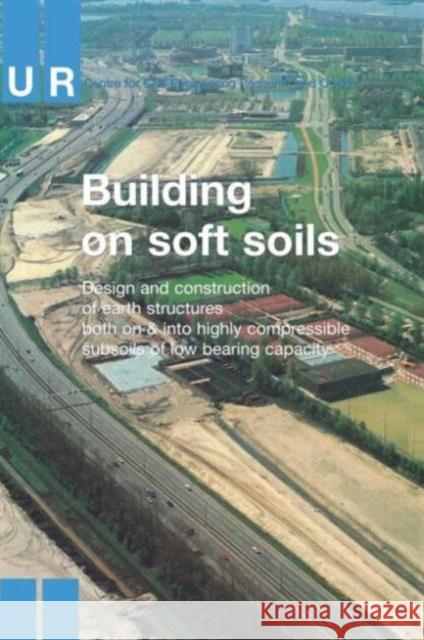 Building on Soft Soils: Design and Construction of Earthstructures Both on and Into Highly Compressible Subsoils of Low Bearing Capacity Curcentreforcivilengineering 9789054101468 Taylor & Francis Group