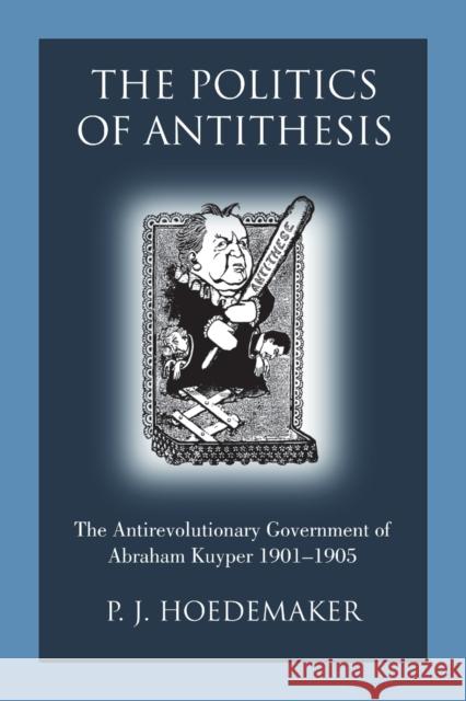 The Politics of Antithesis: The Antirevolutionary Government of Abraham Kuyper 1901-1905 P. J. Hoedemaker Ruben Alvarado 9789076660639 Pantocrator Press