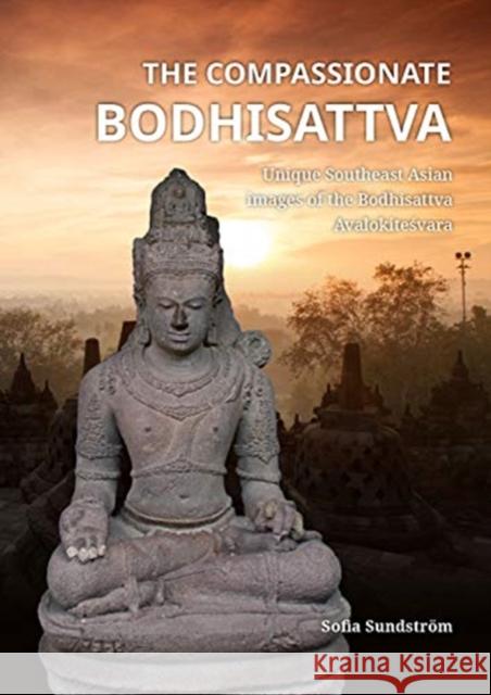 The Compassionate Bodhisattva: Unique Southeast Asian Images of the Bodhisattva Avalokiteśvara Sundström, Sofia 9789088906183 Sidestone Press