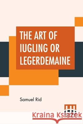 The Art Of Iugling Or Legerdemaine: Wherein Is Deciphered, All The Conueyances Of Legerdemaine And Iugling Samuel Rid 9789389956351 Lector House