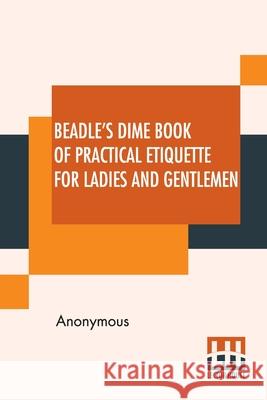 Beadle's Dime Book Of Practical Etiquette For Ladies And Gentlemen: Being A Guide To True Gentility And Good-Breeding, And A Complete Directory To The Anonymous 9789390294800 Lector House