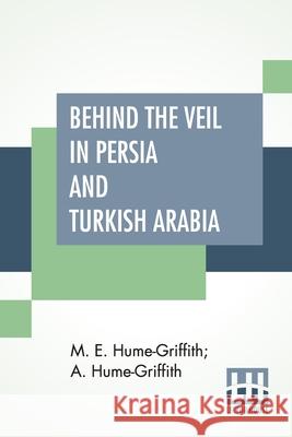 Behind The Veil In Persia And Turkish Arabia: An Account Of An Englishwoman's Eight Years' Residence Amongst The Women Of The East With Narratives Of Hume-Griffith, M. E. 9789390314195 Lector House