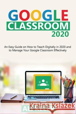 Google Classroom 2020: An Easy Guide on How to Teach Digitally in 2020 and To Manage Your Google Classroom Effectively Ali Keler 9789564022932 Ali Keler