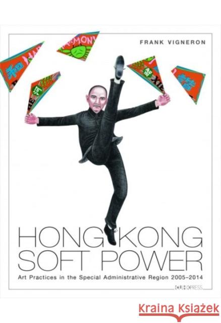 Hong Kong Soft Power: Art Practices in the Special Administrative Region, 2005-2014 Frank Vigneron 9789629968045 Chinese University Press
