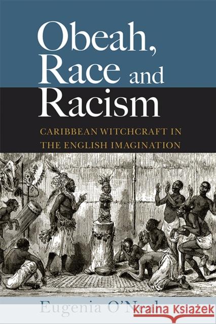 Obeah, Race and Racism: Caribbean Witchcraft in the English Imagination Eugenia O'Neal 9789766407599 University of the West Indies Press