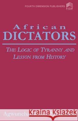 African Dictators. the Logic of Tyrany and Lesson from History Arthur A Nwankwo, A A Nwankwo 9789781564420 African Books Collective