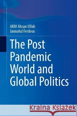The Post-Pandemic World and Global Politics A K M Ahsan Ullah, Jannatul Ferdous 9789811919091 Springer Nature Singapore