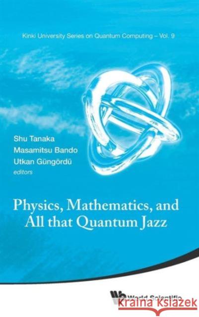 Physics, Mathematics, and All That Quantum Jazz Shu Tanaka Masamitsu Bando Utkan Gungordu 9789814602365