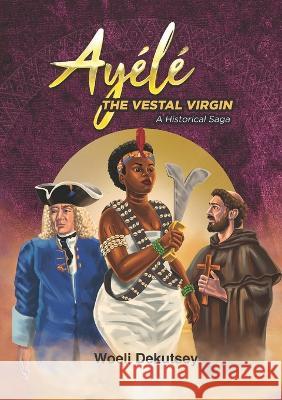 Ayélé: The Vestal Virgin. A Historical Novel Dekutsey, Woeli 9789988920203 Woeli Publishing Services