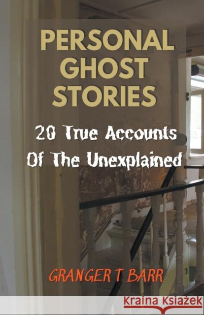 Personal Ghost Stories By Real People: 20 True Accounts Of The Unexplained Paranormal Mysteries & Supernatural Hauntings Granger T Barr 9798201485276 Granger T Barr