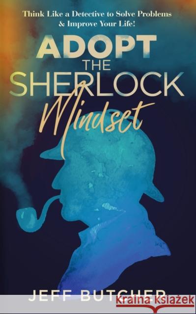 Adopt the Sherlock Mindset: Think Like a Detective to Solve Problems & Improve Your Life! Jeff Butcher 9798986622309 Publishdrive