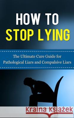 How to Stop Lying: The Ultimate Cure Guide for Pathological Liars and Compulsive Liars