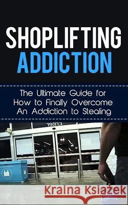 Shoplifting Addiction: The Ultimate Guide for How to Finally Overcome An Addiction to Stealing