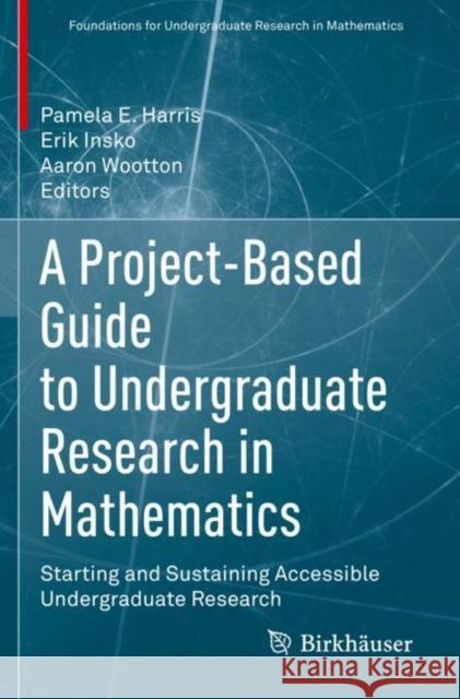 A Project-Based Guide to Undergraduate Research in Mathematics: Starting and Sustaining Accessible Undergraduate Research Pamela E. Harris Erik Insko Aaron Wootton 9783030378554 Birkhauser - książka