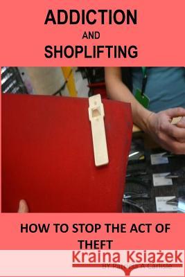 Addiction And Shoplifting: How To Stop The Act Of Theft Carlisle, Patricia a. 9781523449279 Createspace Independent Publishing Platform - książka