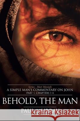 Behold, the Man: Series - Meet Messiah: A Simple Man's Commentary on John Part 1, Chapters 1-4 Murray, Paul 9781641914772 Christian Faith Publishing, Inc. - książka