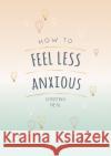 How to Feel Less Anxious: Tips and Techniques to Help You Say Goodbye to Your Worries Christina Neal 9781787835450 Octopus Publishing Group