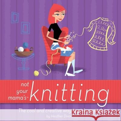 Not Your Mama's Knitting: The Cool and Creative Way to Pick Up Sticks Heather Dixon 9780471973829 John Wiley & Sons - książka