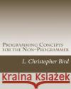 Programming Concepts for the Non-Programmer L. Christopher Bird 9781502474520 Createspace