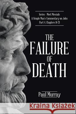 The Failure of Death: Series - Meet Messiah: A Simple Man's Commentary on John Part 4, Chapters 18-21 Paul Murray 9781098021436 Christian Faith - książka