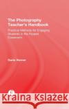 The Photography Teacher's Handbook: Practical Methods for Engaging Students in the Flipped Classroom Garin Horner 9781138828759 Focal Press