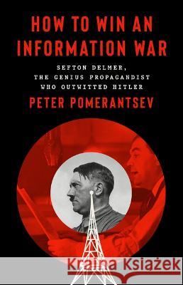 How to Win an Information War: The Propagandist Who Outwitted Hitler Peter Pomerantsev 9781541774728
